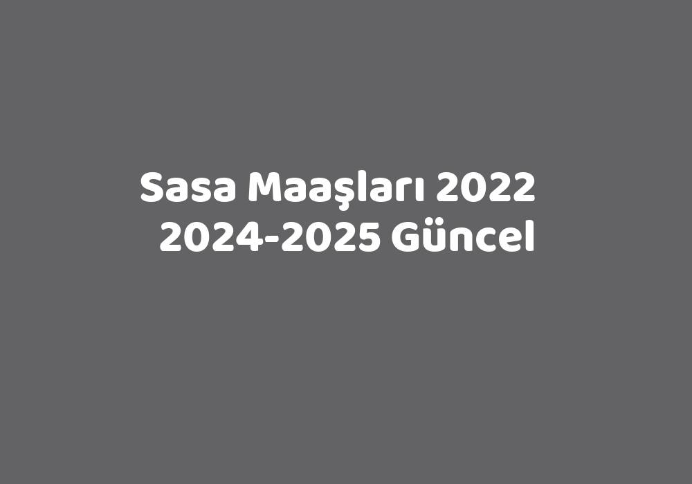 Sasa Maaşları 2022   2024-2025 Güncel