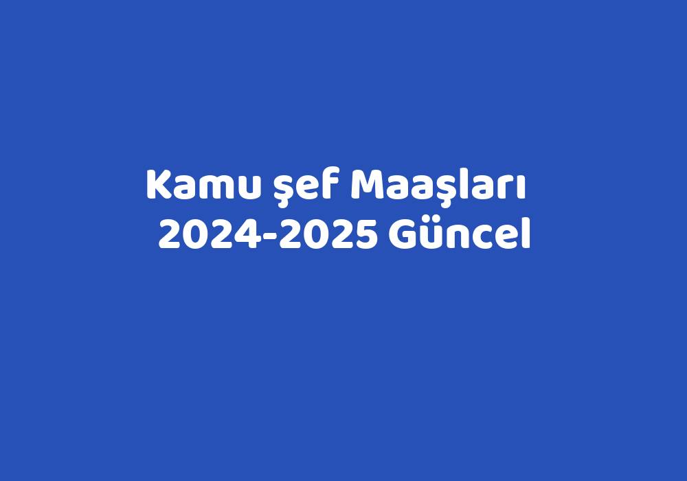 Kamu Şef Maaşları   2024-2025 Güncel