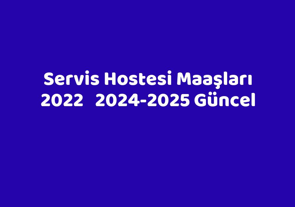 Servis Hostesi Maaşları 2022   2024-2025 Güncel