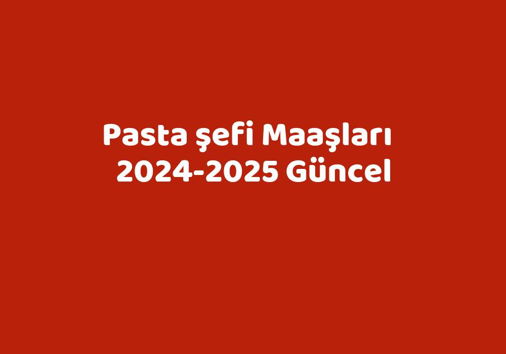 Pasta Şefi Maaşları   2024-2025 Güncel